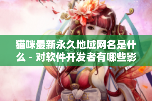 貓咪最新永久地域網(wǎng)名是什么 - 對(duì)軟件開發(fā)者有哪些影響？