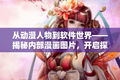 從動(dòng)漫人物到軟件世界——揭秘內(nèi)部漫畫(huà)圖片，開(kāi)啟探索之旅！