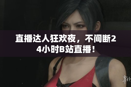 直播達人狂歡夜，不間斷24小時B站直播！