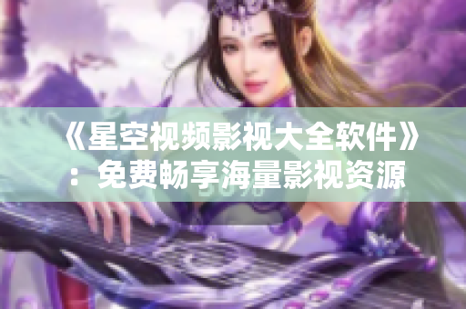 《星空視頻影視大全軟件》：免費(fèi)暢享海量影視資源