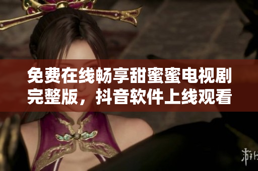 免費在線暢享甜蜜蜜電視劇完整版，抖音軟件上線觀看通道
