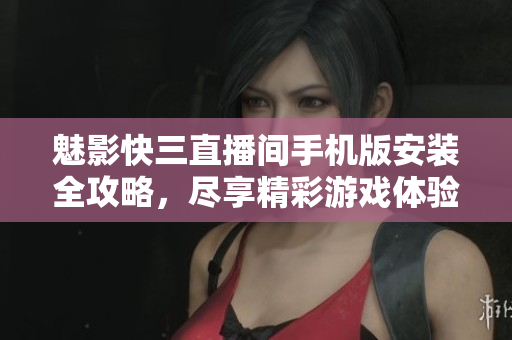 魅影快三直播間手機版安裝全攻略，盡享精彩游戲體驗