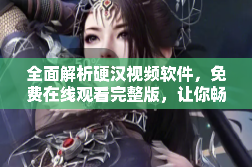全面解析硬漢視頻軟件，免費(fèi)在線觀看完整版，讓你暢享絕佳視聽(tīng)體驗(yàn)
