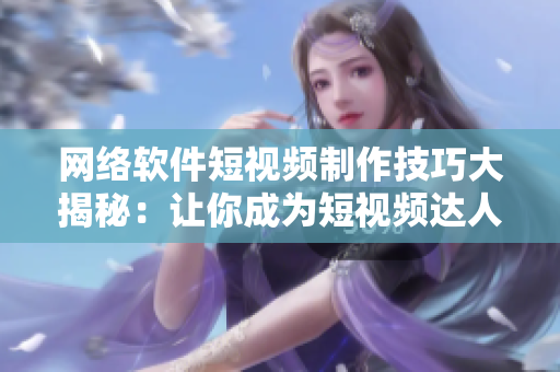 網(wǎng)絡(luò)軟件短視頻制作技巧大揭秘：讓你成為短視頻達(dá)人