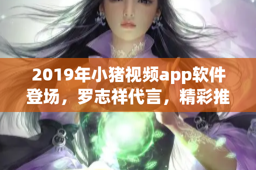 2019年小豬視頻app軟件登場(chǎng)，羅志祥代言，精彩推薦！