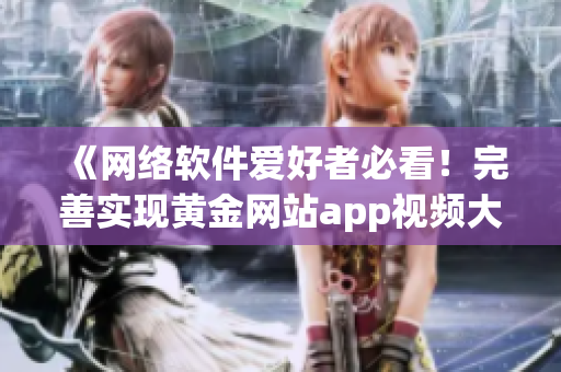 《網(wǎng)絡(luò)軟件愛好者必看！完善實現(xiàn)黃金網(wǎng)站app視頻大全的技巧》