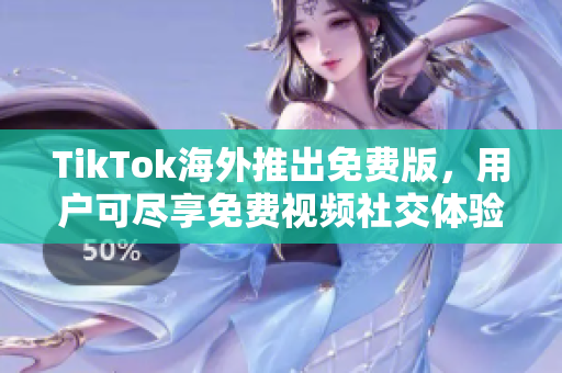 TikTok海外推出免費版，用戶可盡享免費視頻社交體驗