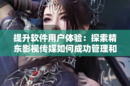 提升軟件用戶體驗：探索精東影視傳媒如何成功管理和運營網(wǎng)絡(luò)軟件