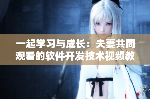 一起學(xué)習(xí)與成長：夫妻共同觀看的軟件開發(fā)技術(shù)視頻教程