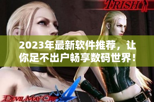 2023年最新軟件推薦，讓你足不出戶暢享數(shù)碼世界！