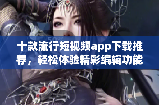 十款流行短視頻app下載推薦，輕松體驗精彩編輯功能