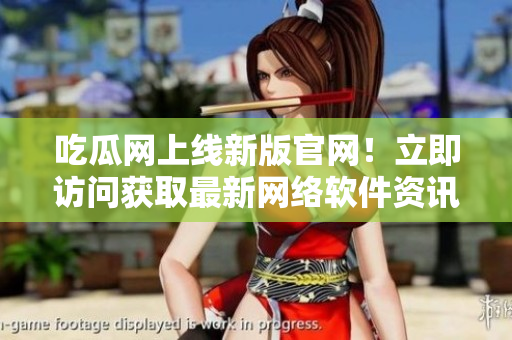 吃瓜網(wǎng)上線新版官網(wǎng)！立即訪問(wèn)獲取最新網(wǎng)絡(luò)軟件資訊