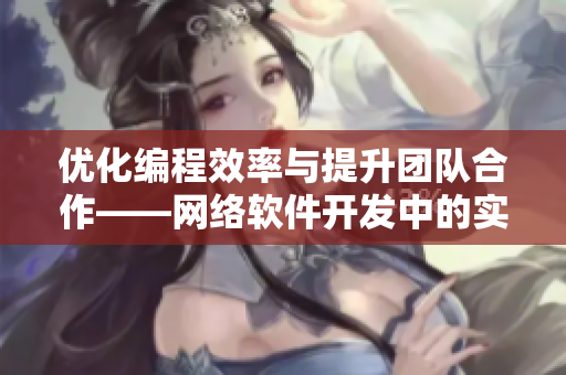 優(yōu)化編程效率與提升團(tuán)隊(duì)合作——網(wǎng)絡(luò)軟件開發(fā)中的實(shí)用技巧分享