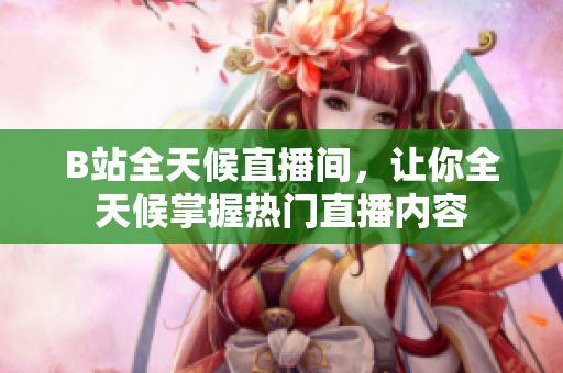 B站全天候直播間，讓你全天候掌握熱門直播內(nèi)容