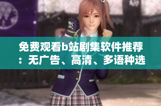 免費(fèi)觀看b站劇集軟件推薦：無廣告、高清、多語種選擇