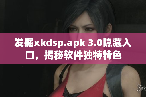 發(fā)掘xkdsp.apk 3.0隱藏入口，揭秘軟件獨(dú)特特色