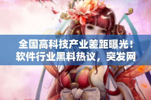 全國(guó)高科技產(chǎn)業(yè)差距曝光！軟件行業(yè)黑料熱議，突發(fā)網(wǎng)曝引發(fā)關(guān)注