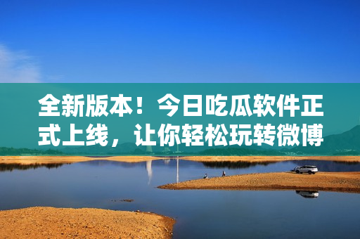 全新版本！今日吃瓜軟件正式上線，讓你輕松玩轉(zhuǎn)微博熱點(diǎn)！