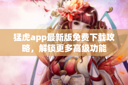 猛虎app最新版免費下載攻略，解鎖更多高級功能