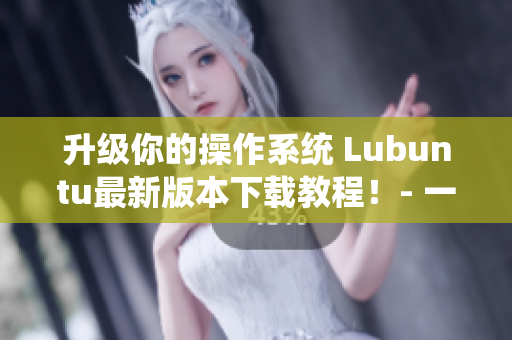 升級(jí)你的操作系統(tǒng) Lubuntu最新版本下載教程！- 一個(gè)網(wǎng)絡(luò)軟件編輯的指南