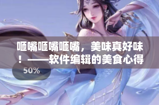 咂嘴咂嘴咂嘴，美味真好味！——軟件編輯的美食心得