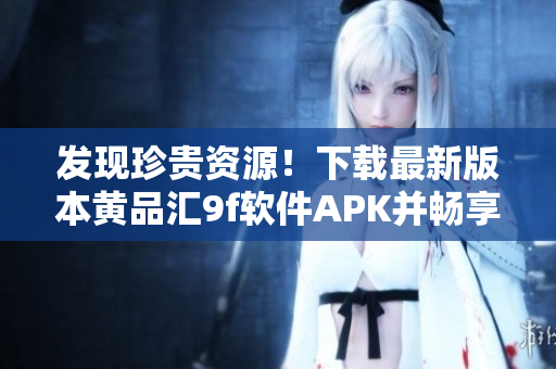 發(fā)現(xiàn)珍貴資源！下載最新版本黃品匯9f軟件APK并暢享優(yōu)質(zhì)軟件體驗