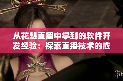 從花魁直播中學(xué)到的軟件開發(fā)經(jīng)驗(yàn)：探索直播技術(shù)的應(yīng)用價(jià)值