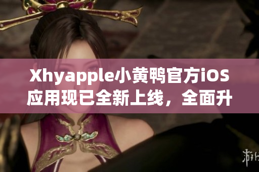 Xhyapple小黃鴨官方iOS應(yīng)用現(xiàn)已全新上線，全面升級用戶體驗
