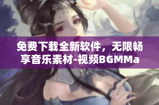 免費(fèi)下載全新軟件，無限暢享音樂素材-視頻BGMMaker