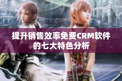 提升銷售效率免費(fèi)CRM軟件的七大特色分析