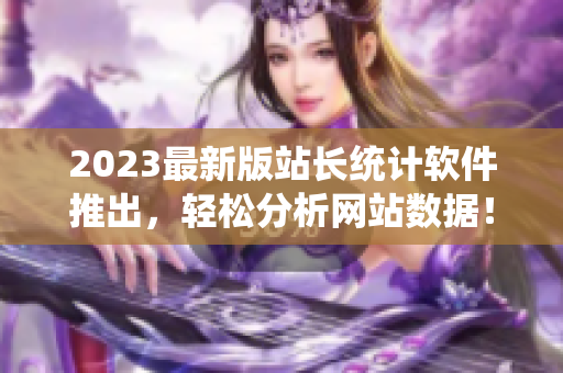 2023最新版站長(zhǎng)統(tǒng)計(jì)軟件推出，輕松分析網(wǎng)站數(shù)據(jù)！