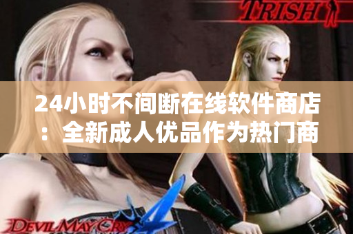 24小時(shí)不間斷在線軟件商店：全新成人優(yōu)品作為熱門商品