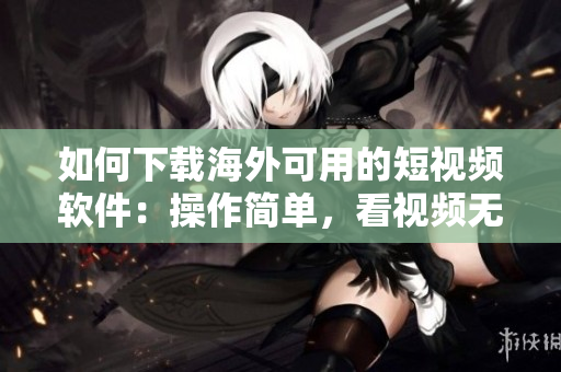 如何下載海外可用的短視頻軟件：操作簡單，看視頻無限暢享