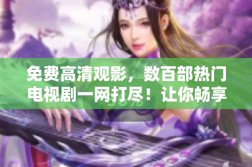 免費(fèi)高清觀影，數(shù)百部熱門電視劇一網(wǎng)打盡！讓你暢享視聽盛宴！