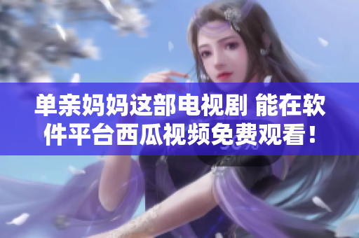 單親媽媽這部電視劇 能在軟件平臺(tái)西瓜視頻免費(fèi)觀看！