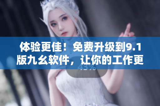 體驗更佳！免費升級到9.1版九幺軟件，讓你的工作更高效！