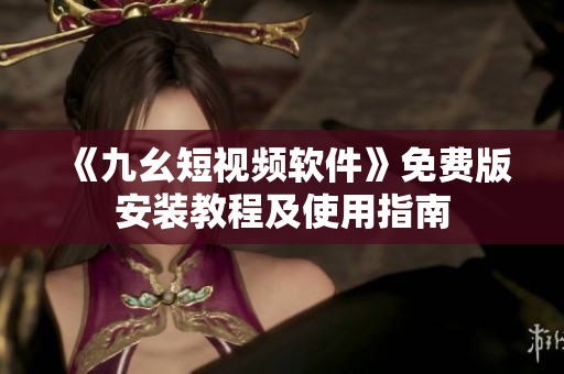 《九幺短視頻軟件》免費(fèi)版安裝教程及使用指南