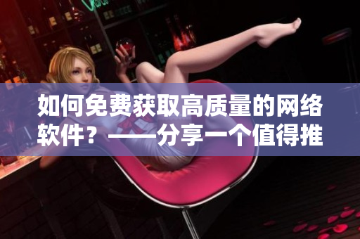 如何免費(fèi)獲取高質(zhì)量的網(wǎng)絡(luò)軟件？——分享一個(gè)值得推薦的網(wǎng)站