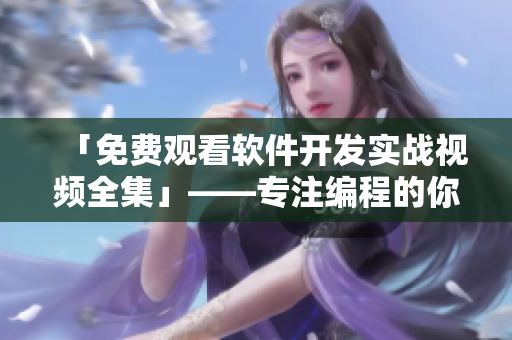 「免費觀看軟件開發(fā)實戰(zhàn)視頻全集」——專注編程的你不能錯過