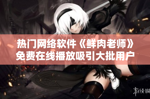 熱門網(wǎng)絡軟件《鮮肉老師》免費在線播放吸引大批用戶 