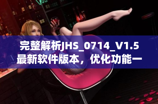 完整解析JHS_0714_V1.5最新軟件版本，優(yōu)化功能一覽