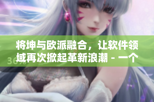 將坤與歐派融合，讓軟件領(lǐng)域再次掀起革新浪潮 - 一個(gè)軟件編輯的視角