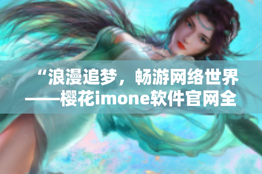 “浪漫追夢，暢游網(wǎng)絡世界——櫻花imone軟件官網(wǎng)全面解析”