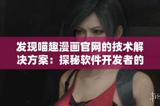 發(fā)現(xiàn)喵趣漫畫官網(wǎng)的技術(shù)解決方案：探秘軟件開發(fā)者的快樂世界