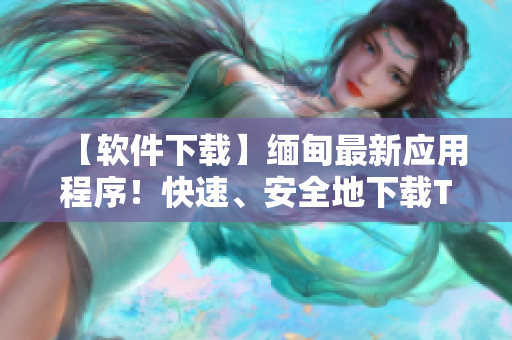 【軟件下載】緬甸最新應(yīng)用程序！快速、安全地下載TikTok！