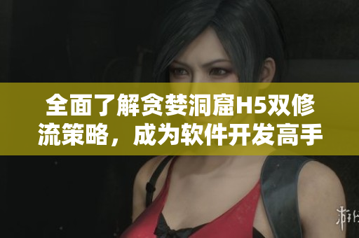 全面了解貪婪洞窟H5雙修流策略，成為軟件開發(fā)高手
