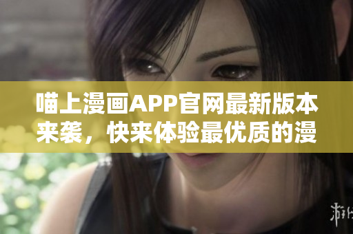 喵上漫畫APP官網(wǎng)最新版本來襲，快來體驗最優(yōu)質的漫畫APP！