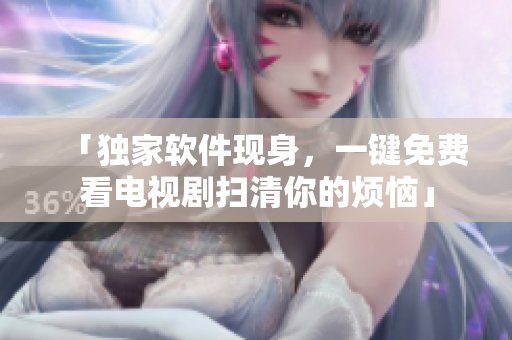 「獨(dú)家軟件現(xiàn)身，一鍵免費(fèi)看電視劇掃清你的煩惱」