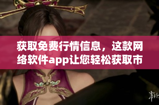獲取免費(fèi)行情信息，這款網(wǎng)絡(luò)軟件app讓您輕松獲取市場(chǎng)動(dòng)態(tài)