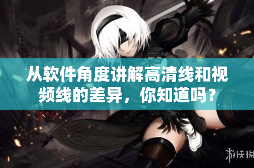 從軟件角度講解高清線和視頻線的差異，你知道嗎？